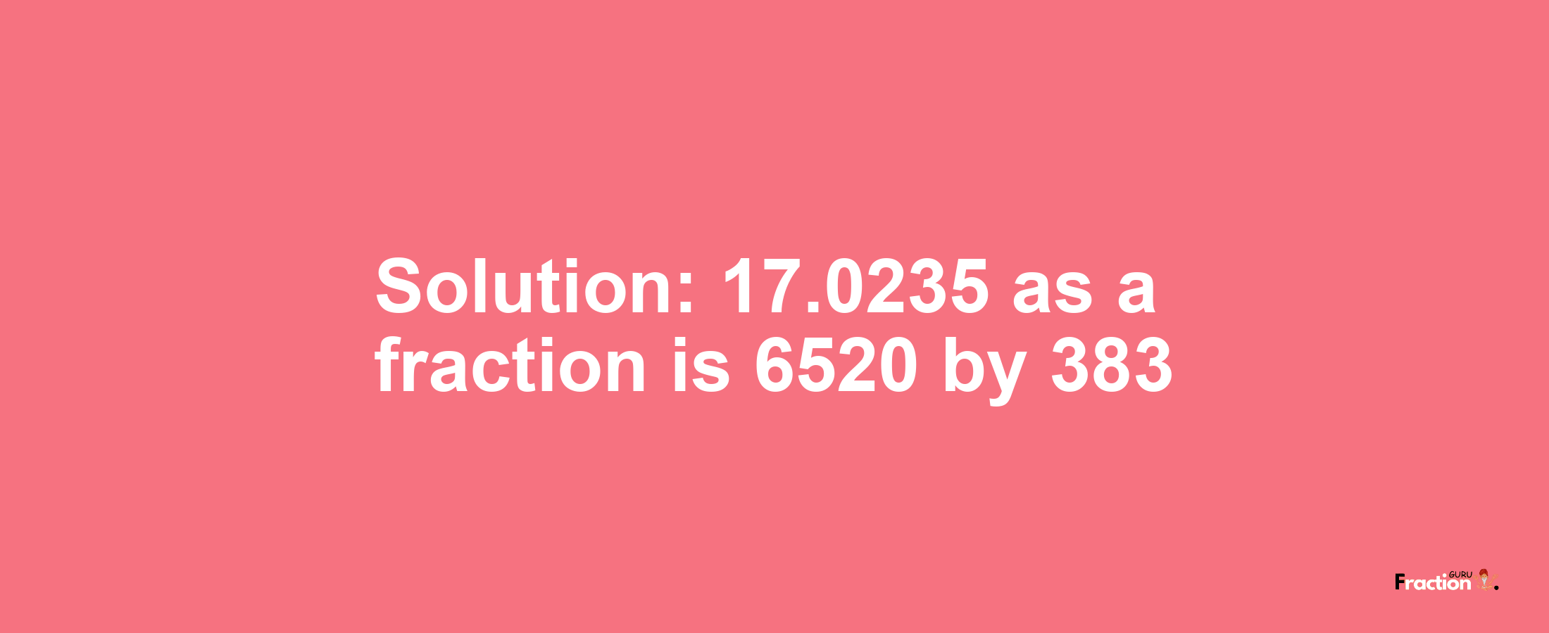 Solution:17.0235 as a fraction is 6520/383